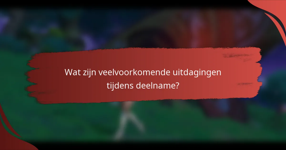 Wat zijn veelvoorkomende uitdagingen tijdens deelname?