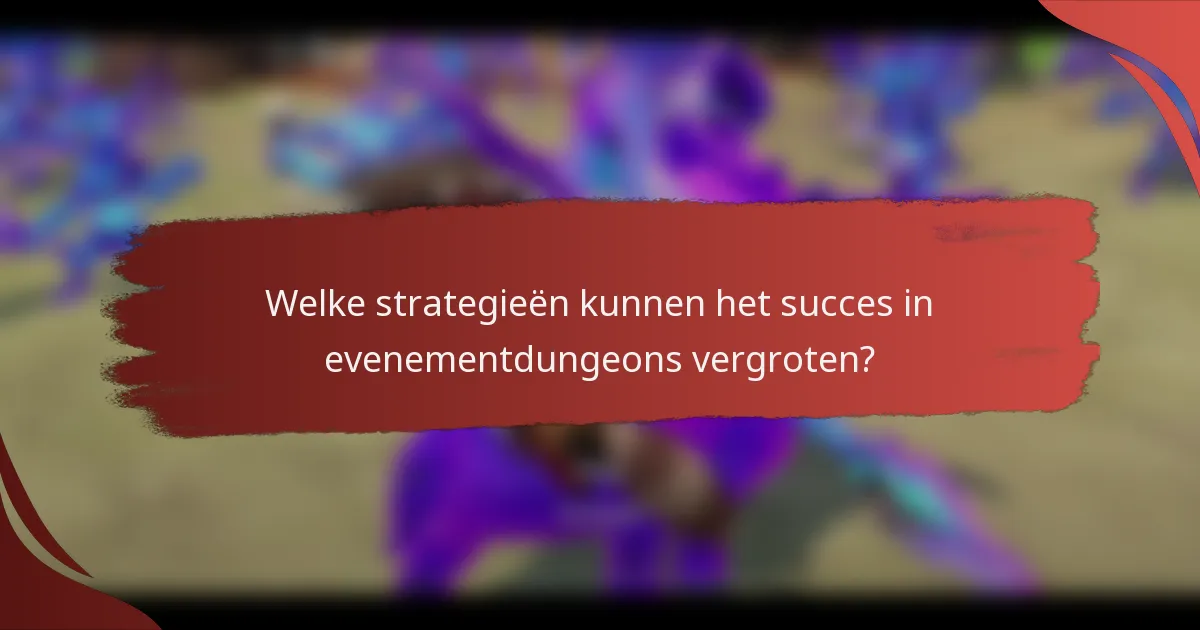 Welke strategieën kunnen het succes in evenementdungeons vergroten?
