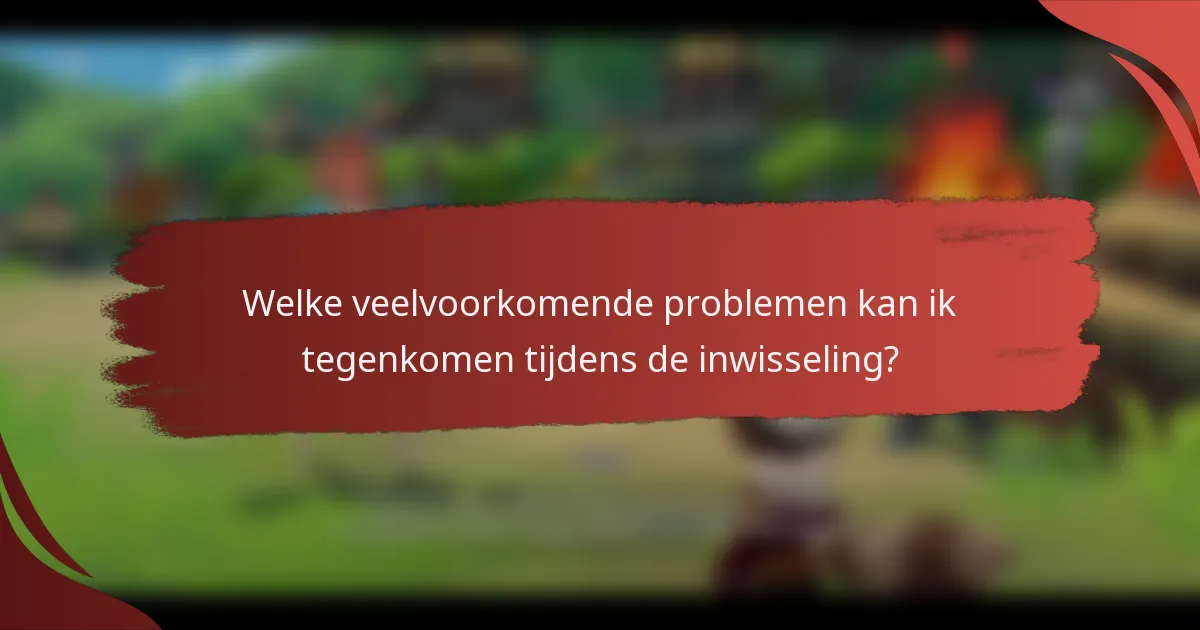 Welke veelvoorkomende problemen kan ik tegenkomen tijdens de inwisseling?